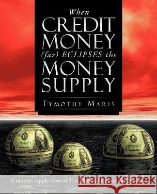 When Credit Money (Far) Eclipses the Money Supply: A Money-Supply View of 21st Century Economic Disasters Maris, Tymothy 9781466933989 Trafford Publishing