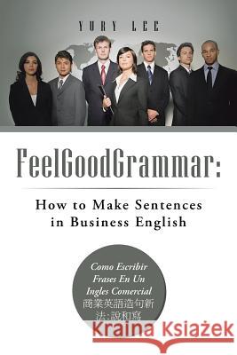 Feelgoodgrammar: How to Make Sentences in Business English: Como Escribir Frases En Un Ingles Comercial: Lee, Yury 9781466934597 Trafford Publishing