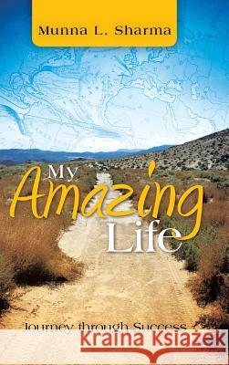 My Amazing Life: Journey Through Success Sharma, Munna L. 9781466935365