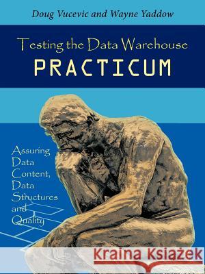 Testing the Data Warehouse Practicum: Assuring Data Content, Data Structures and Quality Doug Vucevic &., Wayne Yaddow 9781466943568 Trafford Publishing