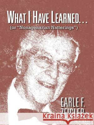 What I Have Learned...: (Or Nonagenarian Natterings) Zeigler, Earle F. 9781466953574