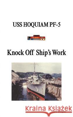 Knock Off Ship's Work: USS Hoquiam Pf-5 Douglas, Mark 9781466957800 Trafford Publishing