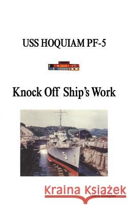 Knock Off Ship's Work: USS Hoquiam Pf-5 Douglas, Mark 9781466957800