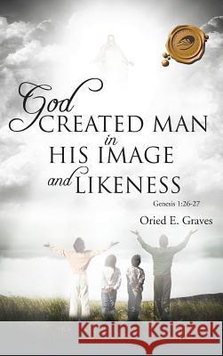 God Created Man in His Image and Likeness Oried E. Graves 9781466958043
