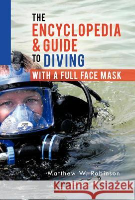 The Encyclopedia & Guide to Diving with a Full Face Mask Matthew W. Robinson 9781466960855