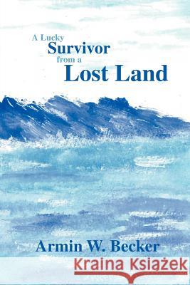 A Lucky Survivor from a Lost Land Armin W. Becker 9781466963740