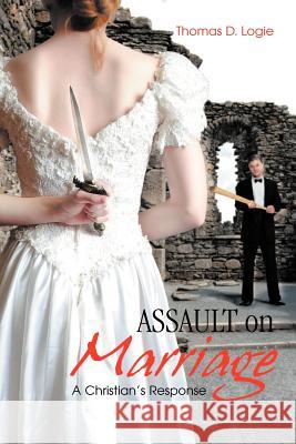 Assault on Marriage: A Christian's Response Logie, Thomas D. 9781466966390