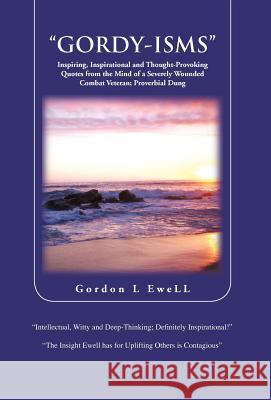 Gordy-Isms: Inspiring, Inspirational and Thought-Provoking Quotes from the Mind of a Severely Wounded Combat Veteran; Proverbial D Ewell, Gordon L. 9781466967113