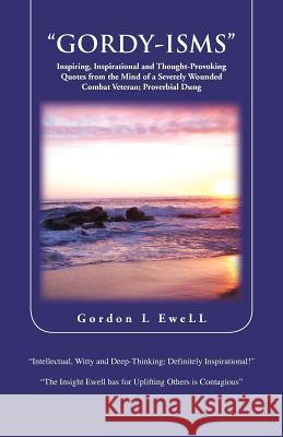 Gordy-Isms: Inspiring, Inspirational and Thought-Provoking Quotes from the Mind of a Severely Wounded Combat Veteran; Proverbial D Ewell, Gordon L. 9781466967120