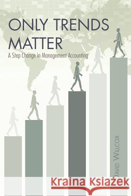Only Trends Matter: A Step Change in Management Accounting Willcox, David R. 9781466972964 Trafford Publishing