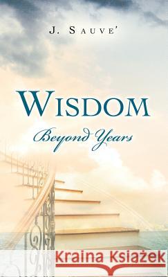 Wisdom Beyond Years J. Sauve' 9781466975583 Trafford Publishing