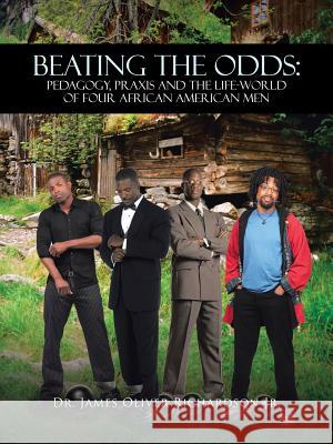 Beating the Odds: Pedagogy, Praxis and the Life-World of Four African American Men Richardson, James Oliver, Jr. 9781466977471 Trafford Publishing