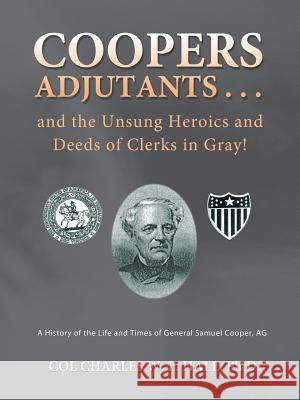 Coopers Adjutants . . . and the Unsung Heroics and Deeds of Clerks in Gray!: A History of the Life and Times of General Samuel Cooper, AG Hall Ph. D., Col Charles W. L. 9781466978720