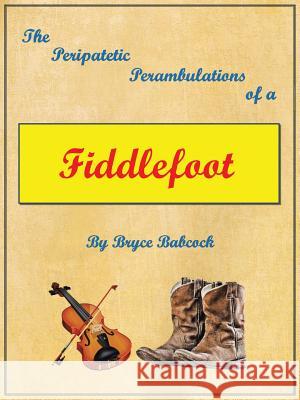 The Peripatetic Perambulations of a Fiddlefoot Bryce Babcock 9781466979994 Trafford Publishing