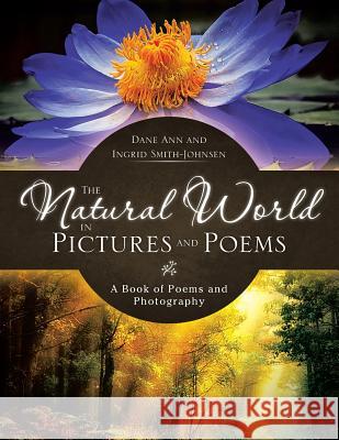 The Natural World in Pictures and Poems: A Book of Poems and Photography Dane Ann and Ingrid Smith-Johnsen 9781466982703 Trafford Publishing