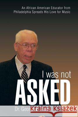 I Was Not Asked: An African American Educator from Philadelphia Spreads His Love for Music Allen, George E. 9781466983533