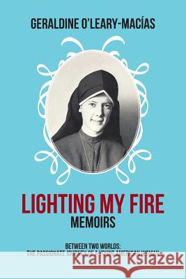 Lighting My Fire: Memoirs Between Two Worlds: The Passionate Journey of a Young American Woman O'Leary-Macias, Geraldine 9781466985988 Trafford Publishing