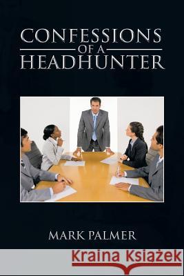 Confessions of a Headhunter Mark Palmer 9781466988866