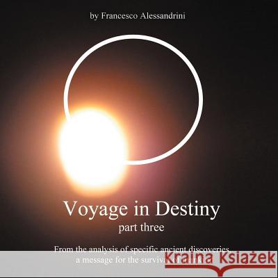 Voyage in Destiny - Part Three: From the Analysis of Specific Ancient Discoveries, a Message for the Survival of Mankind Alessandrini, Francesco 9781467000932
