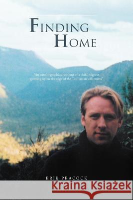 Finding Home: An Autobiographical Account of a Child Migrant Growing Up on the Edge of the Tasmanian Wilderness Peacock, Erik 9781467001366