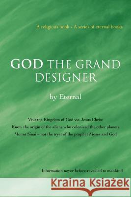 God the Grand Designer: Visit the Kingdom of God Via Jesus Christ Know the Origin of the Aliens Who Colonized the Other Planets Mount Sinai - Eternal 9781467001991 Authorhouse