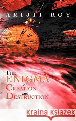 The Enigma of Creation and Destruction Arijit Roy 9781467007344