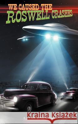 We Caused the Roswell Crashes E. J. Clark Phil H. Clark 9781467035446 Authorhouse