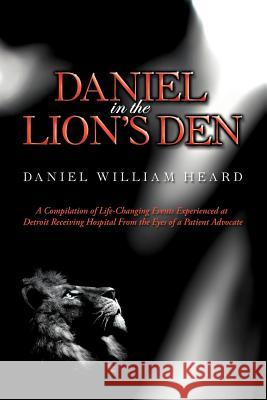 Daniel in the Lion's Den: A Compilation of Life-Changing Events Experienced at Detroit Receiving Hospital from the Eyes of a Patient Advocate Heard, Daniel William 9781467040976 Authorhouse