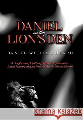 Daniel in the Lion's Den: A Compilation of Life-Changing Events Experienced at Detroit Receiving Hospital from the Eyes of a Patient Advocate Heard, Daniel William 9781467040983