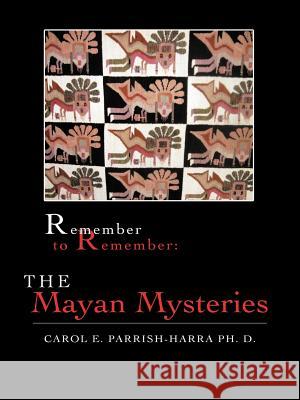 Remember to Remember: The Mayan Mysteries Parrish-Harra Ph. D., Carol E. 9781467044820 Authorhouse