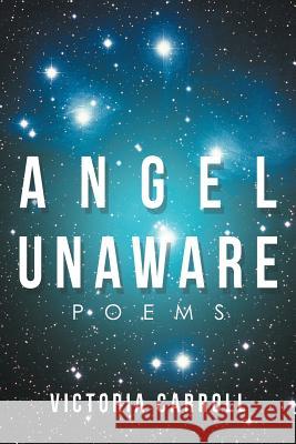 Angel Unaware: Poems Carroll, Victoria 9781467044998 Authorhouse