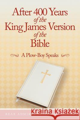 After 400 Years of the King James Version of the Bible: A Plow-Boy Speaks Miller, Rear Admiral Joseph H. 9781467049054
