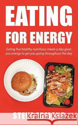 Eating for energy: Eating five healthy nutritious meals a day gives you energy to get you going throughout the day Edmond, Steve 9781467064651 Authorhouse