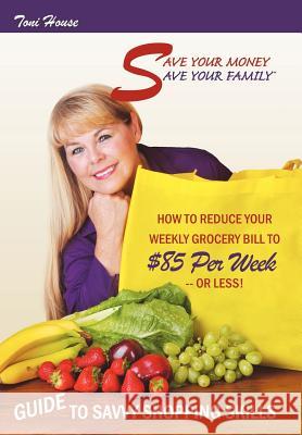 Save Your Money, Save Your Family TM Guide to Savvy Shopping Skills: How to Reduce Your Weekly Grocery Bill to $85 Per Week--Or Less! House, Toni 9781467066181 Authorhouse