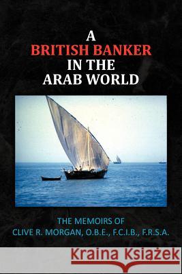 A British Banker in the Arab World: The Memoirs of Clive R. Morgan, O.B.E., F.C.I.B., F.R.S.A. Morgan, Clive R. 9781467096621 Authorhouse