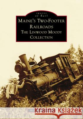 Maine's Two-Footer Railroads: The Linwood Moody Collection Mike Torreson 9781467109376 Arcadia Publishing (SC)