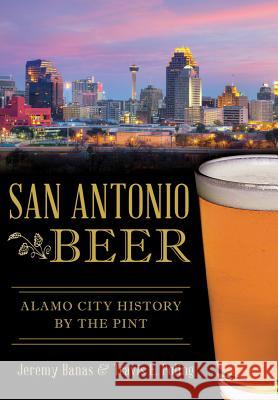 San Antonio Beer:: Alamo City History by the Pint Jeremy Banas Travis E. Poling 9781467118781 History Press (SC)