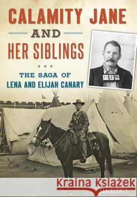 Calamity Jane and Her Siblings: The Saga of Lena and Elijah Canary Jan Cerney 9781467119399 History Press