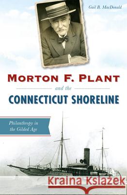 Morton F. Plant and the Connecticut Shoreline: Philanthropy in the Gilded Age Gail Braccidiferro MacDonald 9781467119832 History Press