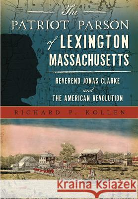 The Patriot Parson of Lexington, Massachusetts: Reverend Jonas Clarke and the American Revolution Richard P. Kollen 9781467135382 History Press (SC)