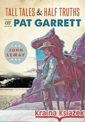 Tall Tales & Half Truths of Pat Garrett John LeMay 9781467135450 History Press