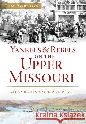 Yankees & Rebels on the Upper Missouri: Steamboats, Gold and Peace Ken Robison 9781467135627 History Press