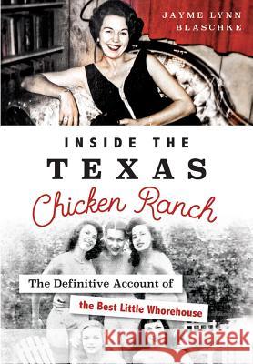 Inside the Texas Chicken Ranch: The Definitive Account of the Best Little Whorehouse Jayme Lynn Blaschke 9781467135634 History Press