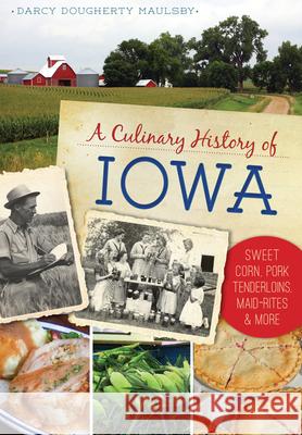 A Culinary History of Iowa: Sweet Corn, Pork Tenderloins, Maid-Rites & More Darcy Dougherty Maulsby 9781467136327 History Press