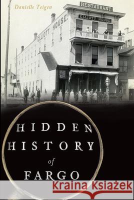 Hidden History of Fargo Danielle Teigen 9781467136594 History Press