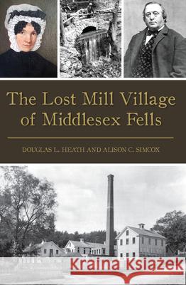 The Lost Mill Village of Middlesex Fells Douglas L. Heath Alison C. Simcox 9781467136679 History Press