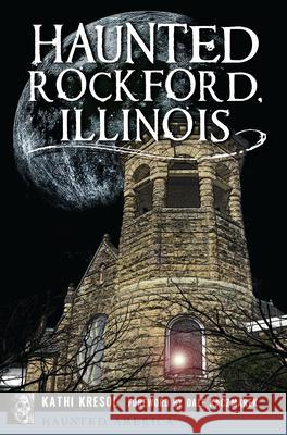 Haunted Rockford, Illinois Kathi Kresol 9781467137294 History Press