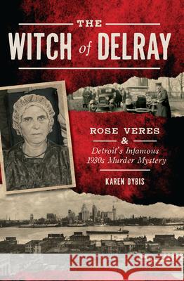 The Witch of Delray: Rose Veres & Detroit's Infamous 1930s Murder Mystery Karen Dybis 9781467137546