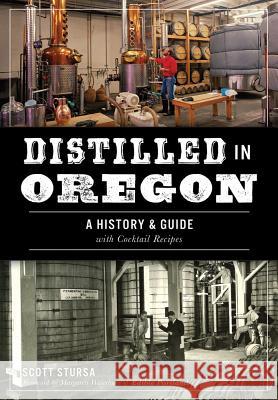 Distilled in Oregon: A History & Guide with Cocktail Recipes Scott Stursa 9781467137720 History Press