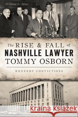 The Rise & Fall of Nashville Lawyer Tommy Osborn: Kennedy Convictions William L. Tabac 9781467138048 History Press